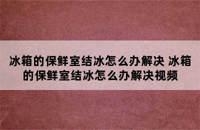 冰箱的保鲜室结冰怎么办解决 冰箱的保鲜室结冰怎么办解决视频